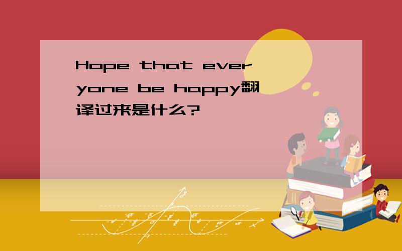 Hope that everyone be happy翻译过来是什么?