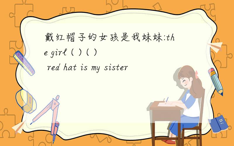 戴红帽子的女孩是我妹妹:the girl ( ) ( ) red hat is my sister