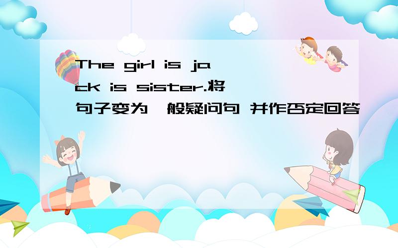 The girl is jack is sister.将句子变为一般疑问句 并作否定回答