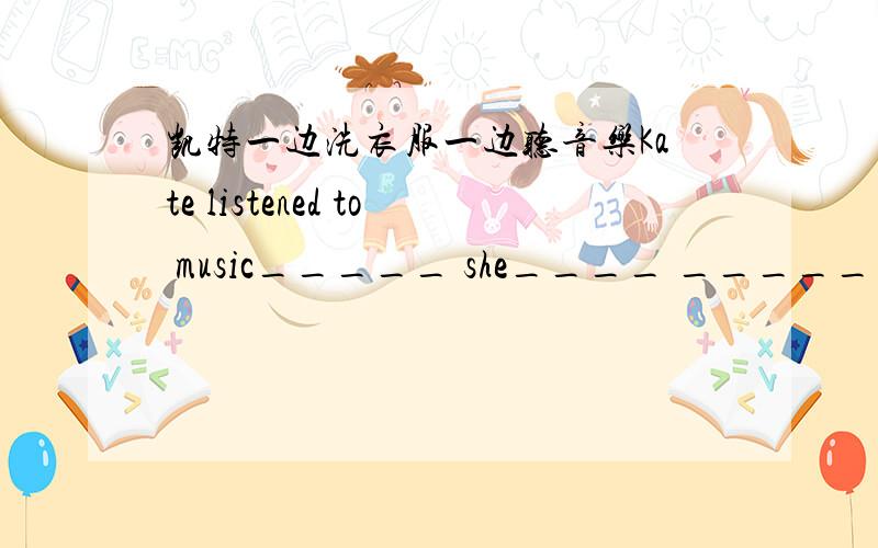 凯特一边洗衣服一边听音乐Kate listened to music_____ she____ _____ _____(英语句子翻译）