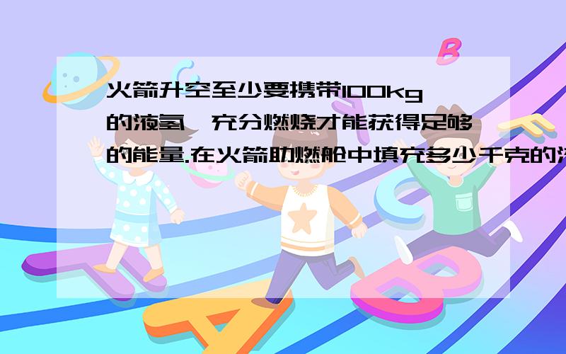 火箭升空至少要携带100kg的液氢,充分燃烧才能获得足够的能量.在火箭助燃舱中填充多少千克的液氧来满足这些液氢的完全燃烧?