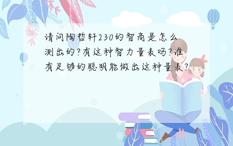 请问陶哲轩230的智商是怎么测出的?有这种智力量表吗?谁有足够的聪明能做出这种量表?