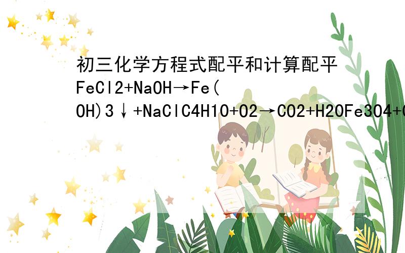 初三化学方程式配平和计算配平FeCl2+NaOH→Fe(OH)3↓+NaClC4H10+O2→CO2+H20Fe3O4+CO→Fe+CO2CO2+NaOH→Na2CO3+H2O计算有一硝酸铵(NH4NO3)肥样品,含氮量是32%,样品中硝酸铵的含量是多少?