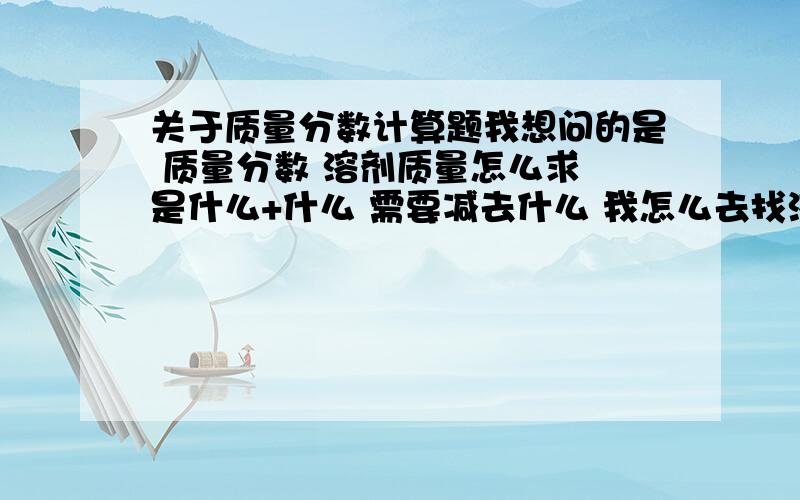 关于质量分数计算题我想问的是 质量分数 溶剂质量怎么求 是什么+什么 需要减去什么 我怎么去找溶质质量