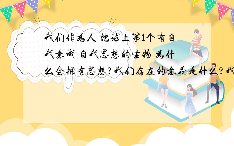 我们作为人 地球上第1个有自我意识 自我思想的生物 为什么会拥有思想?我们存在的意义是什么?我们为什么