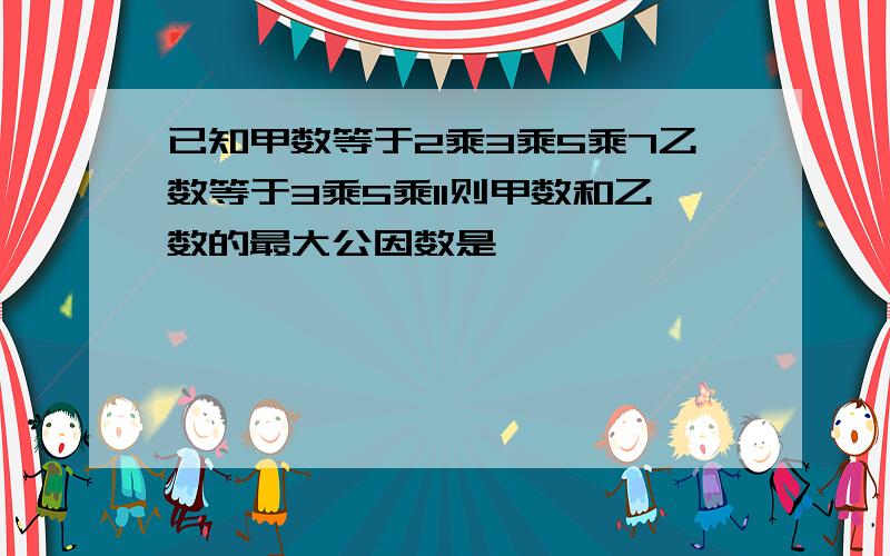 已知甲数等于2乘3乘5乘7乙数等于3乘5乘11则甲数和乙数的最大公因数是