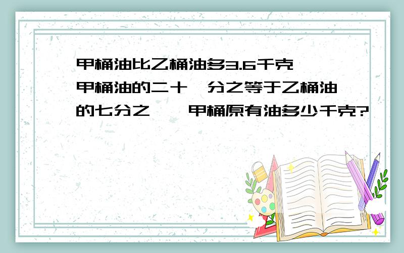 甲桶油比乙桶油多3.6千克,甲桶油的二十一分之等于乙桶油的七分之一,甲桶原有油多少千克?