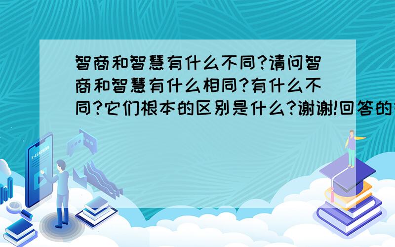 智商和智慧有什么不同?请问智商和智慧有什么相同?有什么不同?它们根本的区别是什么?谢谢!回答的好的话,我会加分的!