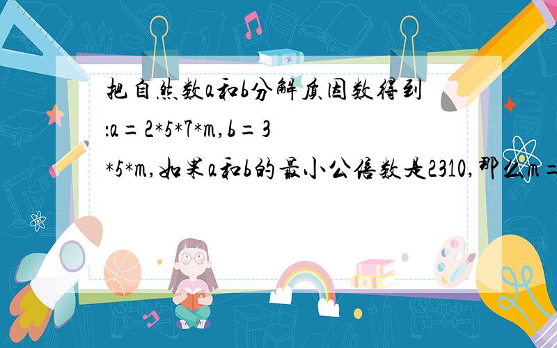 把自然数a和b分解质因数得到：a=2*5*7*m,b=3*5*m,如果a和b的最小公倍数是2310,那么m=（）