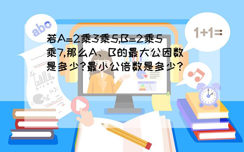 若A=2乘3乘5,B=2乘5乘7,那么A、B的最大公因数是多少?最小公倍数是多少?