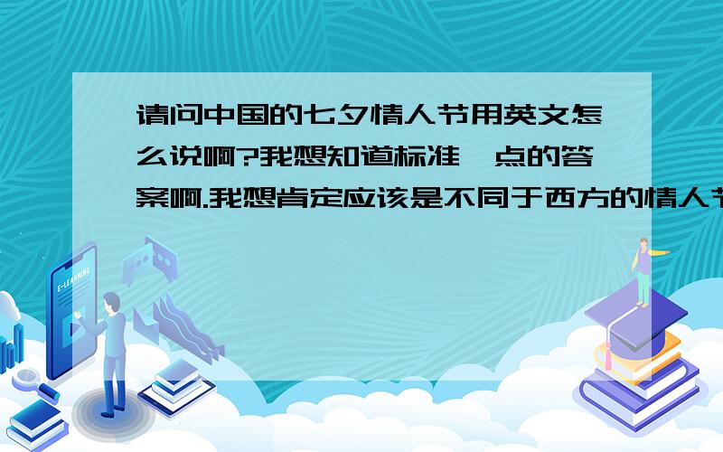 请问中国的七夕情人节用英文怎么说啊?我想知道标准一点的答案啊.我想肯定应该是不同于西方的情人节说法不同吧...