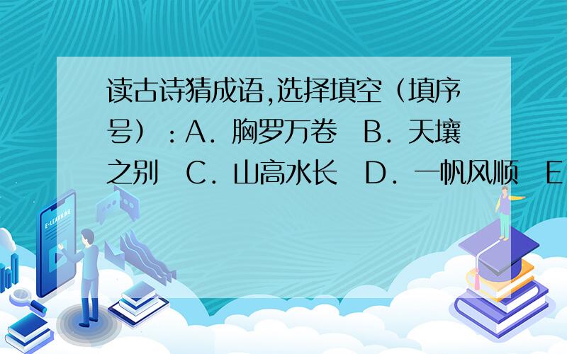 读古诗猜成语,选择填空（填序号）：A．胸罗万卷　B．天壤之别　C．山高水长　D．一帆风顺　E．落英缤纷　F．不同凡响　G．风吹草动　H．天外有天1.山外青山楼外楼.（ ）2.卷我屋上三重