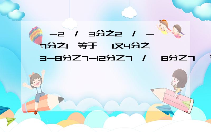 【-2】/【3分之2】/【-7分之1】等于 【1又4分之3-8分之7-12分之7】/【 8分之7】 等于 3分之2/【-3分之2】-21分之4*【-1又4分之3】等于 -1+5/【-6分之1】*【-6】等于