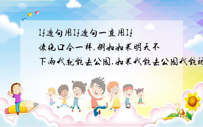 If造句用If造句一直用If像绕口令一样.例如如果明天不下雨我就能去公园,如果我能去公园我能玩的痛快,如果我玩的痛快我会感到很高兴.就像这样开头为If it does't rain I will ………………这样