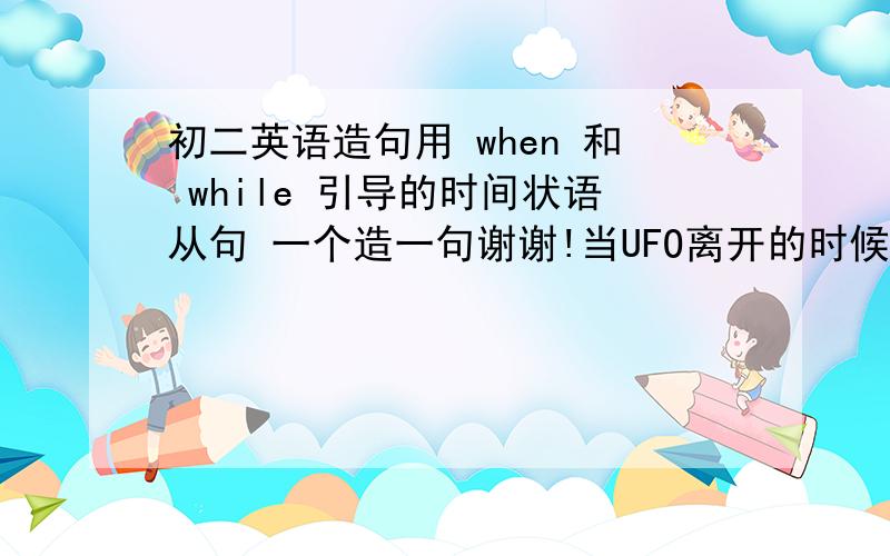 初二英语造句用 when 和 while 引导的时间状语从句 一个造一句谢谢!当UFO离开的时候 女孩 在干什么?她在吃冰激凌当UFO离开的时候 男孩 在干什么?他在拍照当UFO离开的时候 女人 在干什么?她在