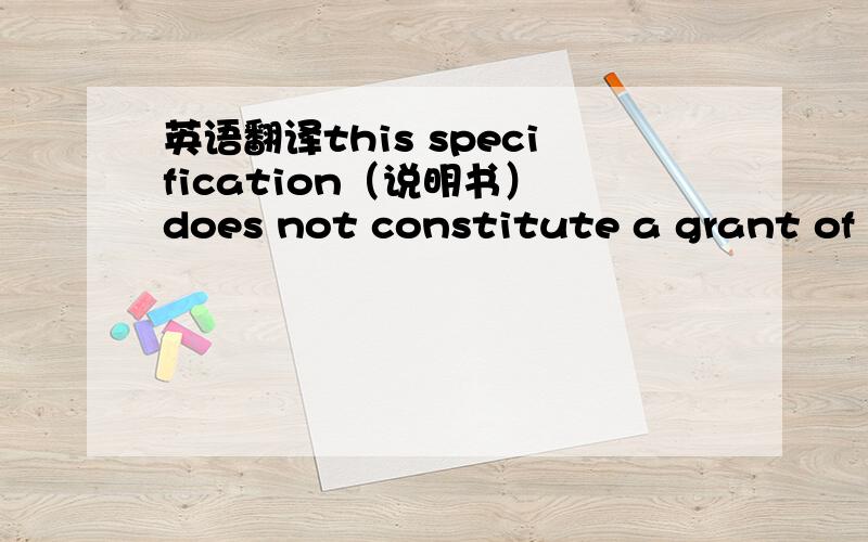 英语翻译this specification（说明书） does not constitute a grant of license,or any actual or implied right to use any patent or other intellectual property right of a third party which may be infringed by compositions,materials or components