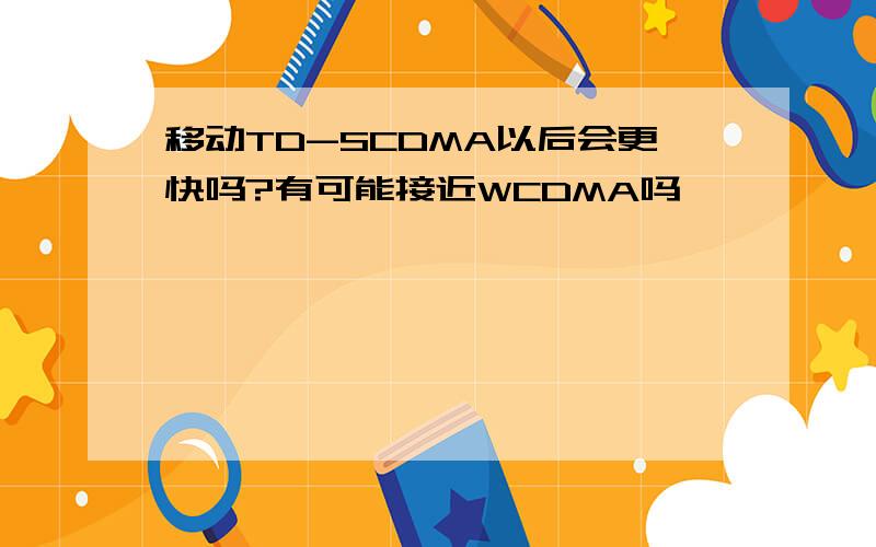 移动TD-SCDMA以后会更快吗?有可能接近WCDMA吗