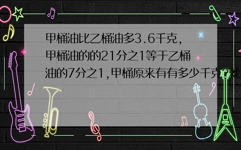 甲桶油比乙桶油多3.6千克,甲桶油的的21分之1等于乙桶油的7分之1,甲桶原来有有多少千克?就急