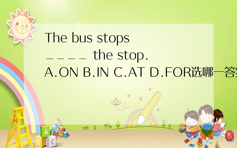 The bus stops ____ the stop.A.ON B.IN C.AT D.FOR选哪一答案