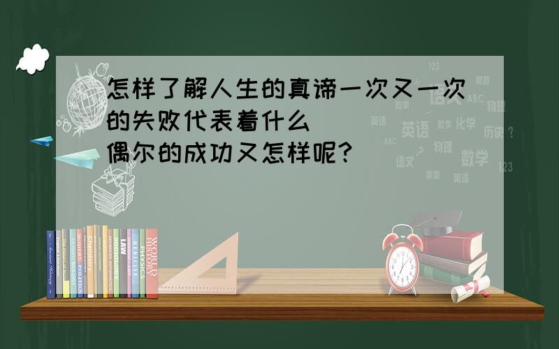 怎样了解人生的真谛一次又一次的失败代表着什么``````偶尔的成功又怎样呢?