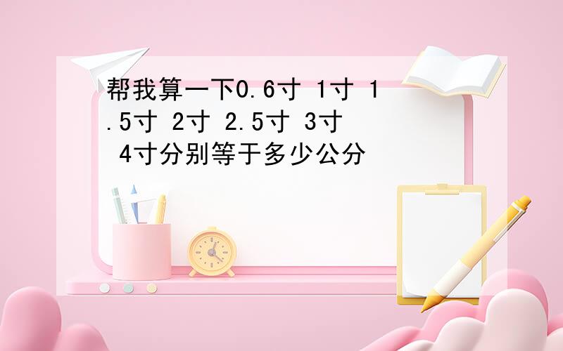 帮我算一下0.6寸 1寸 1.5寸 2寸 2.5寸 3寸 4寸分别等于多少公分