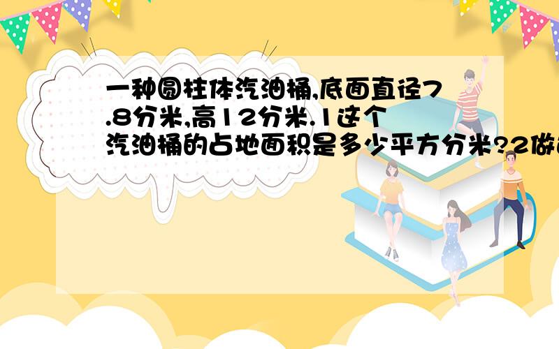 一种圆柱体汽油桶,底面直径7.8分米,高12分米.1这个汽油桶的占地面积是多少平方分米?2做这个油桶至少需要多少平方分米的铁皮3如果每立方分米的汽油重0.72千克,油桶重12千克,一个装满油的