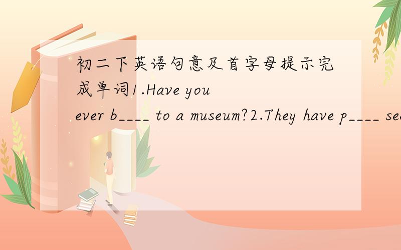 初二下英语句意及首字母提示完成单词1.Have you ever b____ to a museum?2.They have p____ seen the movie.It's so interesting.3.I hope that they will have a w____ timein the amusement park.4.We should do our best to pqrtect the e____.5.I