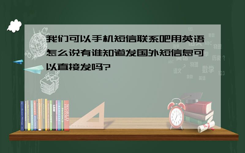 我们可以手机短信联系吧用英语怎么说有谁知道发国外短信息可以直接发吗?