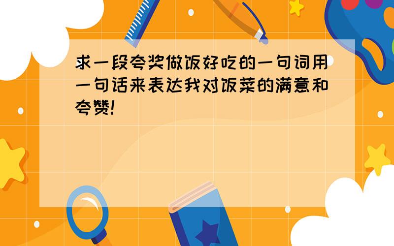 求一段夸奖做饭好吃的一句词用一句话来表达我对饭菜的满意和夸赞!