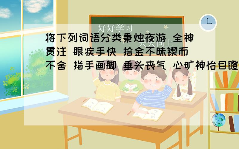 将下列词语分类秉烛夜游 全神贯注 眼疾手快 拾金不昧锲而不舍 指手画脚 垂头丧气 心旷神怡目瞪口呆 胆战心惊 盛气凌人 迫不及待（1）描写人物动作的：（2）描写人物神态的：（3）描写