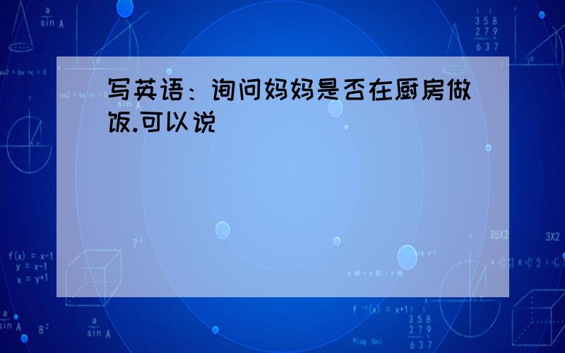 写英语：询问妈妈是否在厨房做饭.可以说