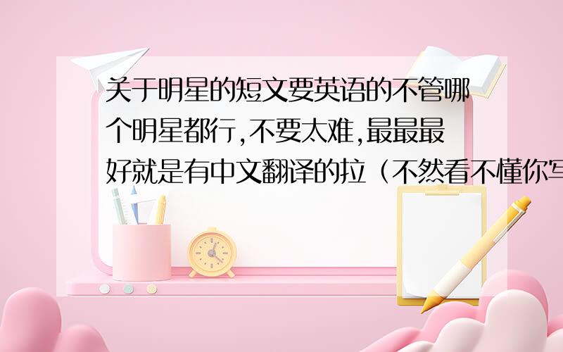 关于明星的短文要英语的不管哪个明星都行,不要太难,最最最好就是有中文翻译的拉（不然看不懂你写的啥东西）还有哦~~他/她的样貌特征也要写出来拜托了~~会加分的