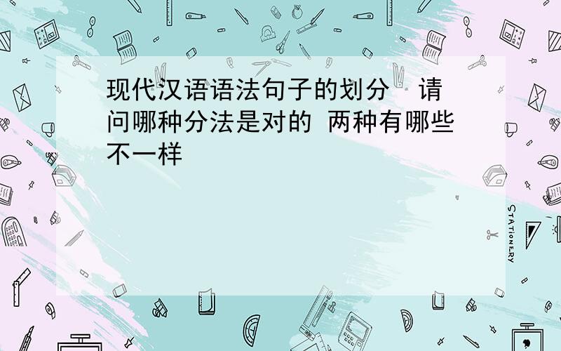 现代汉语语法句子的划分  请问哪种分法是对的 两种有哪些不一样