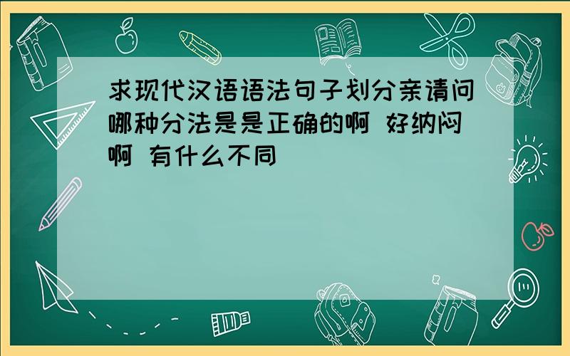 求现代汉语语法句子划分亲请问哪种分法是是正确的啊 好纳闷啊 有什么不同