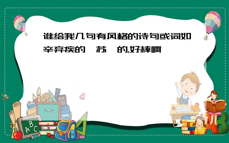 谁给我几句有风格的诗句或词如辛弃疾的,苏轼的.好棒啊