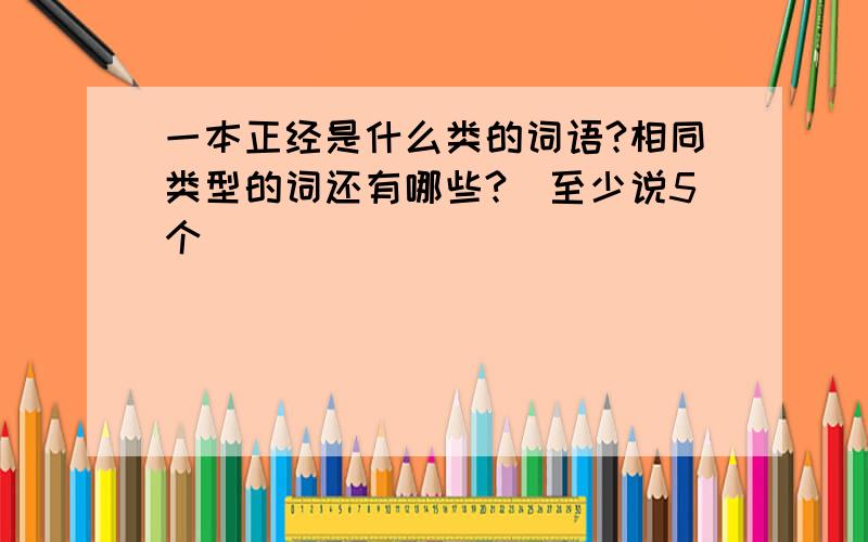 一本正经是什么类的词语?相同类型的词还有哪些?（至少说5个）