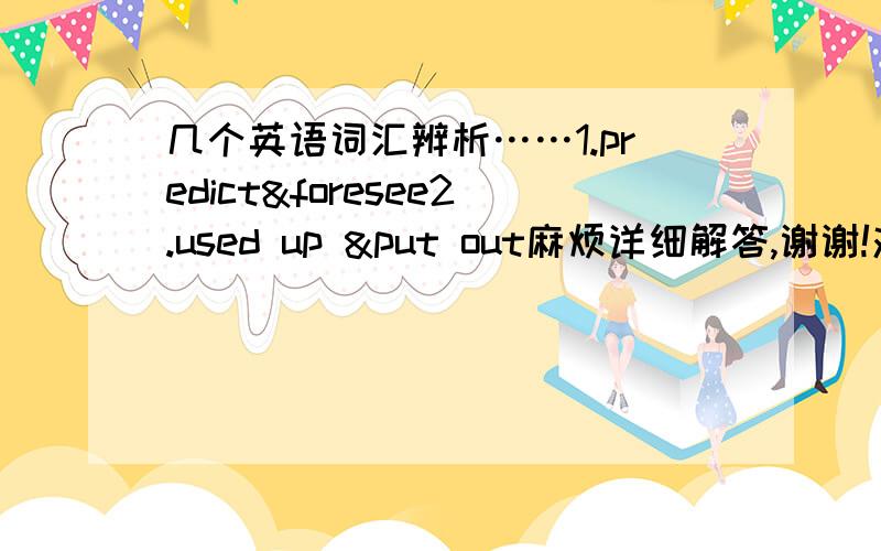 几个英语词汇辨析……1.predict&foresee2.used up &put out麻烦详细解答,谢谢!对于第二个问题，有这样的一个题目：What shall we use for power when all the oil in the world has----?A.used up B.held up C.put out D.given out