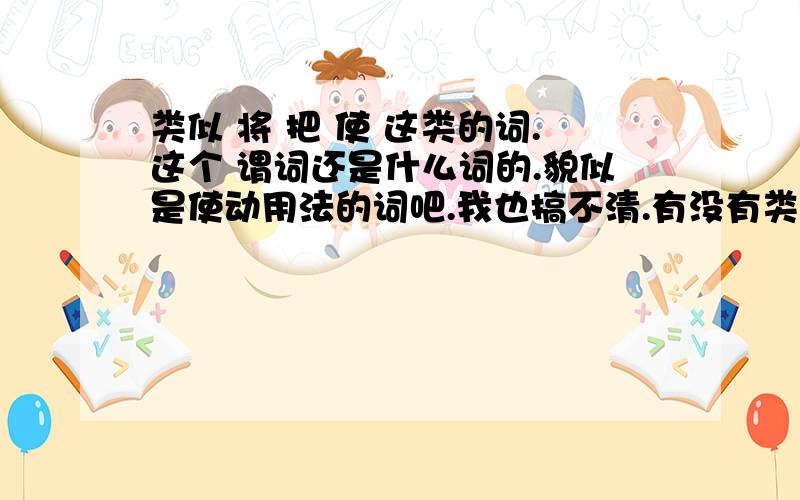 类似 将 把 使 这类的词.这个 谓词还是什么词的.貌似是使动用法的词吧.我也搞不清.有没有类似这类的词.