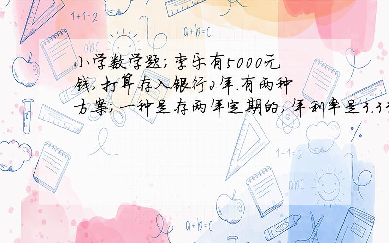 小学数学题；李乐有5000元钱,打算存入银行2年.有两种方案;一种是存两年定期的,年利率是3.33%；另一种是先存一年定期的,年利率是2.79%,到期时把本金和利息合在一起再存一年定期的.选择哪种