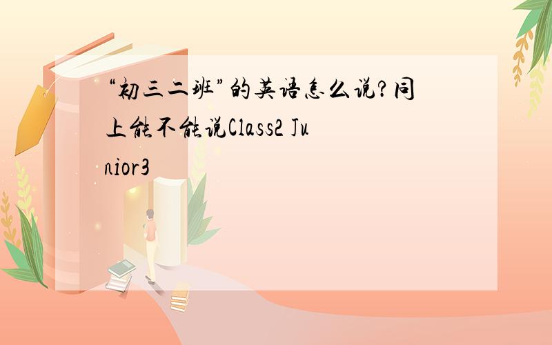 “初三二班”的英语怎么说?同上能不能说Class2 Junior3