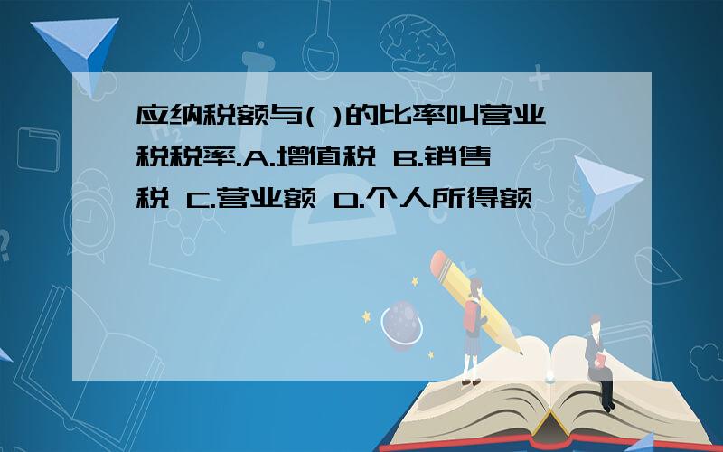 应纳税额与( )的比率叫营业税税率.A.增值税 B.销售税 C.营业额 D.个人所得额