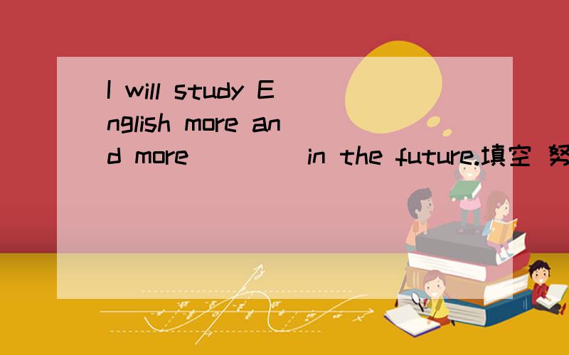 I will study English more and more____ in the future.填空 努力 勤奋 都行