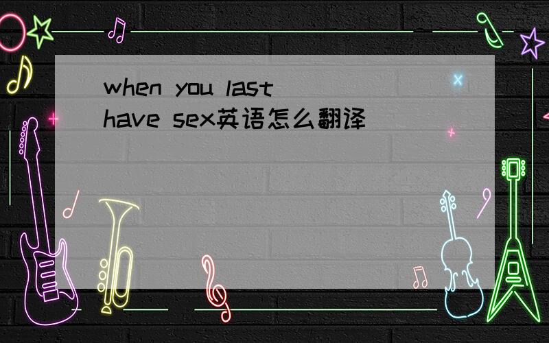 when you last have sex英语怎么翻译