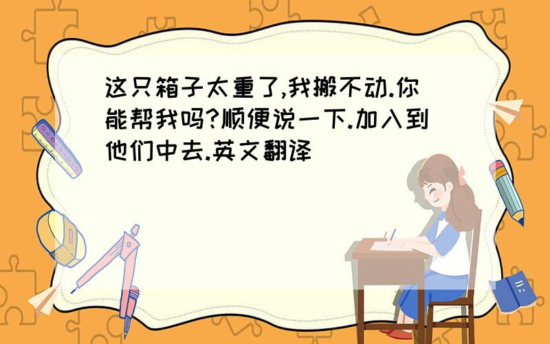 这只箱子太重了,我搬不动.你能帮我吗?顺便说一下.加入到他们中去.英文翻译