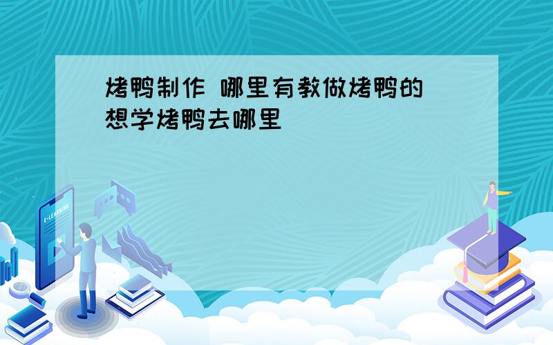 烤鸭制作 哪里有教做烤鸭的 想学烤鸭去哪里