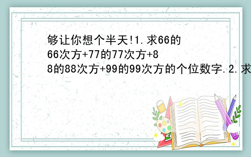 够让你想个半天!1.求66的66次方+77的77次方+88的88次方+99的99次方的个位数字.2.求253的352次方*427的724次方+525的252-87的78次方的个位数字.