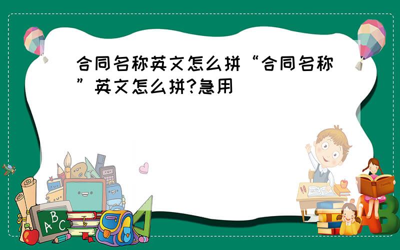 合同名称英文怎么拼“合同名称”英文怎么拼?急用