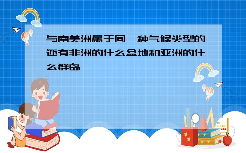 与南美洲属于同一种气候类型的还有非洲的什么盆地和亚洲的什么群岛