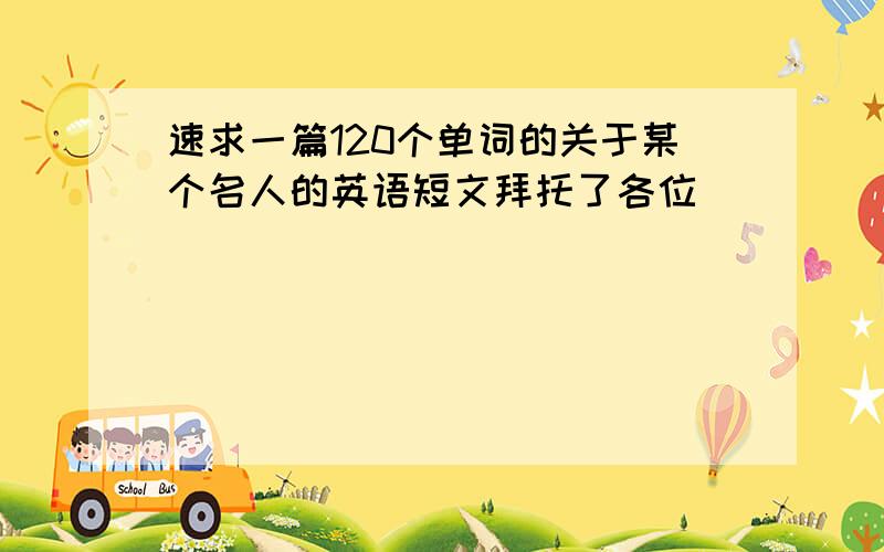 速求一篇120个单词的关于某个名人的英语短文拜托了各位