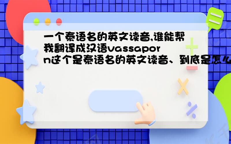 一个泰语名的英文读音,谁能帮我翻译成汉语vassaporn这个是泰语名的英文读音、到底是怎么回事我不懂谁能帮我翻译成汉名,谢谢